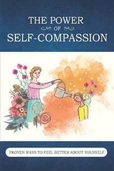 The Power Of Self-Compassion: Proven Ways To Feel Better About Yourself: How To Be Kinder To Yourself