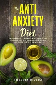The Anti-Anxiety Diet: How The Foods You eat Can Help You Overcome Anxiety, Increase Energy, Improve Your Mood and Keep Your Brain Happy and