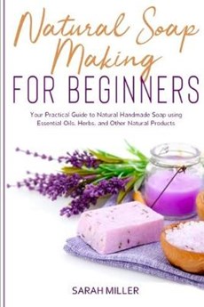 Natural Soap Making For Beginners: Your Practical Guide to Natural Handmade Soap using Essential Oils, Herbs, and Other Natural Products