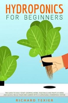 Hydroponics for Beginners: The Guide to Easily Start Growing Herbs, Vegetables and Fruits at Home and Quickly Build Your Own Garden With a Sustai
