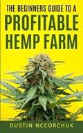 The Beginners Guide to a Profitable Hemp Farm: 9 Things You Need to Know Before Starting a Hemp Farm | Dustin Nccorchuk | 