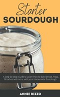 Starter Sourdough: A Step-By-Step Guide to Learn How to Bake Bread, Pizza, Brioches and more, with your Homemade Sourdough | Annie Rizzo | 