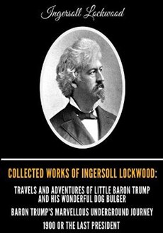 Collected Works of Ingersoll Lockwood: Travels and Adventures of Little Baron Trump and his Wonderful Dog Bulger, Baron Trump's Marvellous Underground