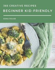 365 Creative Beginner Kid-Friendly Recipes: Discover Beginner Kid-Friendly Cookbook NOW!
