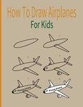 How To Draw AirPlanes For Kids: A Fun Coloring Book For Kids With Learning Activities On How To Draw & Also To Create Your Own Beautiful Airplanes-Gre | Tore Pirlo | 