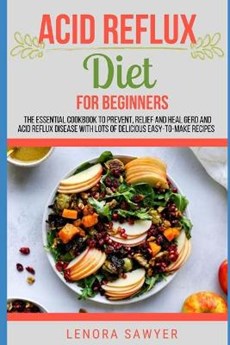 Acid Reflux Diet For Beginners: The Essential Cookbook To Prevent, Relief and Heal GERD, LPR And Reflux Disease With Lots Of Delicious Easy-To-Make Re