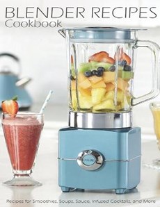 Blender Recipes Cookbook: Recipes for Smoothies, Soups, Sauce, Infused Cocktails, and More