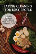 Eating Cleaning For Busy People: A Healthy Cookbook With Delicious Whole-Food Recipes For Eating Clean: Clean Eating Cookbook For Weight Loss | Scotty Annen | 