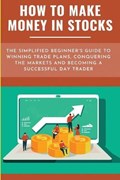 How To Make Money In Stocks: The Simplified Beginner's Guide To Winning Trade Plans, Conquering The Markets And Becoming A Successful Day Trader: B | Warner Szymonik | 