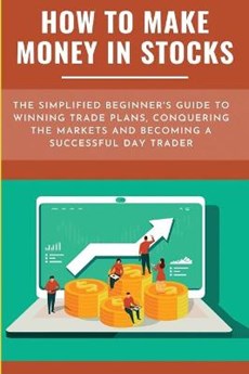 How To Make Money In Stocks: The Simplified Beginner's Guide To Winning Trade Plans, Conquering The Markets And Becoming A Successful Day Trader: B