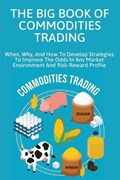 The Big Book Of Commodities Trading: When, Why, And How To Develop Strategies To Improve The Odds In Any Market Environment And Risk-Reward Profile: C | Jamar Negrin | 