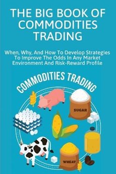 The Big Book Of Commodities Trading: When, Why, And How To Develop Strategies To Improve The Odds In Any Market Environment And Risk-Reward Profile: C