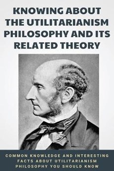 Knowing About The Utilitarianism Philosophy And Its Related Theory