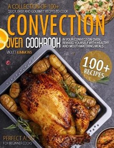 Convection Oven Cookbook: A Collection Of 100+ Quick, Easy And Gourmet Recipes To Cook In Your Convection Oven, Reward Yourself With Healthy And