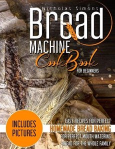 Bread Machine CookBook for Beginners: Easy Recipes for Perfect Homemade Bread Baking - Includes Pictures for Perfect Mouth Watering Bread for The Whol