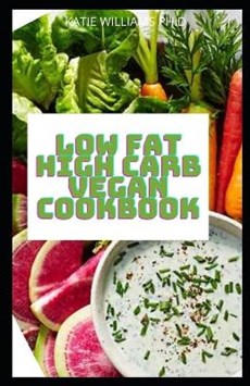 Low Fat High Carb Vegan Cookbook: Low-Fat High Carb Vegan Diet Recipes To Boosts Metabolism, Prevents Disease Mange Weight Loss And Type 2 Diabetes