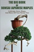 The Big Book Of Bonsai Japanese Maples: Cultivate, Grow, Shape, And Show Off Your Bonsai Tree: Okami Gardens Bonsai | Yong Vestering | 