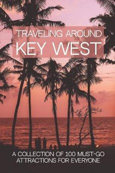 Traveling Around Key West: A Collection Of 100 Must-Go Attractions For Everyone: Travel Guide Books 2019