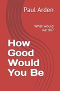 How Good Would You Be: What would we do? | Paul Arden | 