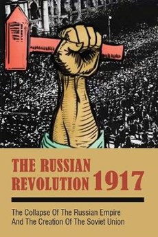 The Russian Revolution 1917: The Collapse Of The Russian Empire & The Creation Of The Soviet Union: Russian Revolution Causes