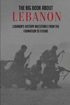 The Big Book About Lebanon: Lebanon's History Milestones From The Formation To Future: Beirut Lebanon History
