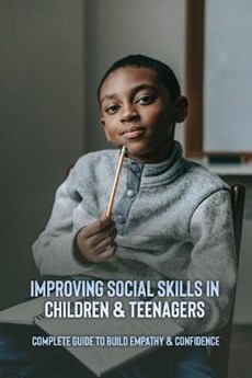 Improving Social Skills In Children & Teenagers: Complete Guide To Build Empathy & Confidence: Self-Esteem For Teens