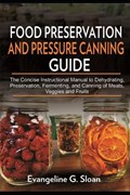 Food Preservation and Pressure Canning Guide: The Concise Instructional Manual to Dehydrating, Preservation, Fermenting, and Canning of Meats, Veggies | Evangeline G. Sloan | 