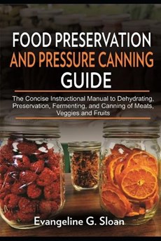 Food Preservation and Pressure Canning Guide: The Concise Instructional Manual to Dehydrating, Preservation, Fermenting, and Canning of Meats, Veggies