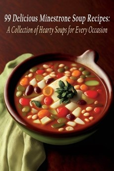 99 Delicious Minestrone Soup Recipes: A Collection of Hearty Soups for Every Occasion