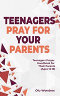 Teenagers Pray for your Parents: Teenagers Prayer Handbook for their Parents (Ages 13-18) | Olu Wonders | 