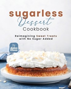 Sugarless Dessert Cookbook: Reimagining Sweet Treats with No Sugar Added