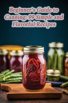 Beginner's Guide to Canning: 99 Simple and Flavorful Recipes