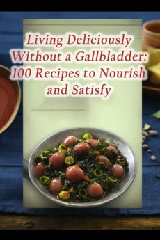 Living Deliciously Without a Gallbladder: 100 Recipes to Nourish and Satisfy