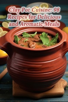 Clay Pot Cuisine: 98 Recipes for Delicious and Aromatic Meals