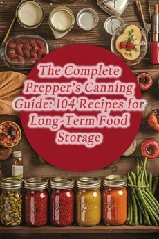 The Complete Prepper's Canning Guide: 104 Recipes for Long-Term Food Storage