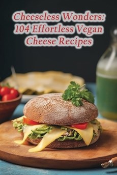 Cheeseless Wonders: 104 Effortless Vegan Cheese Recipes