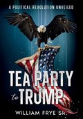 Tea Party to Trump- A Political Revolution Unveiled | William Frye | 