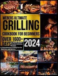 Webers Ultimate Grilling Cookbook 2024: Master over 1600 + Days of Healthy Budget Friendly Delicious Recipes, a Comprehensive Grilling Fun for Beginne