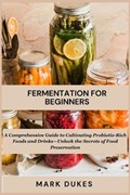 Fermentation for Beginners: A Comprehensive Guide to Cultivating Probiotic -Rich Foods and Drinks -Unlock The Secret Of Food Preservation | Mark Dukes | 