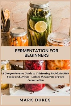Fermentation for Beginners: A Comprehensive Guide to Cultivating Probiotic -Rich Foods and Drinks -Unlock The Secret Of Food Preservation