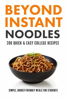 Beyond Instant Noodles. 200 Quick and Easy College Recipes: Simple, Budget Friendly Meals for Students