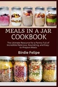 Meals in a Jar Cookbook: The ultimate Resource for a Pantry full of Incredible, Delicious, Nourishing, and Easy-to-Prepare Meals. | Birdie Felipe | 