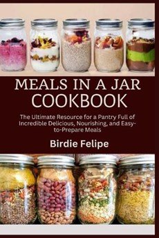 Meals in a Jar Cookbook: The ultimate Resource for a Pantry full of Incredible, Delicious, Nourishing, and Easy-to-Prepare Meals.