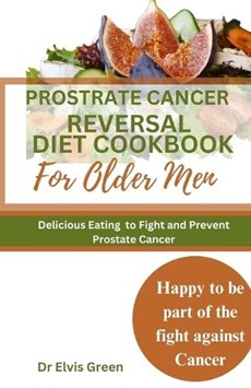 Prostrate Cancer Reversal Diet cookbook for Older Men: Delicious Eating to Fight and Prevent Prostate Cancer