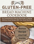 Gluten-Free Bread Machine Cookbook: The Comprehensive Step-by-Step Guide To Making Delicious Bread Recipes With Your Bread Machine | Meng Hsüeh | 