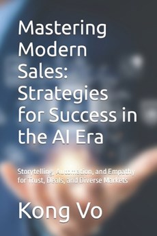Mastering Modern Sales: Strategies for Success in the AI Era: Storytelling, Automation, and Empathy for Trust, Deals, and Diverse Markets