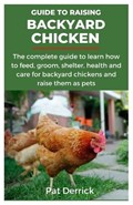 Guide to Raising Backyard Chicken: The complete guide to learn how to feed, groom, shelter, health and care for backyard chickens and raise them as pe | Pat Derrick | 