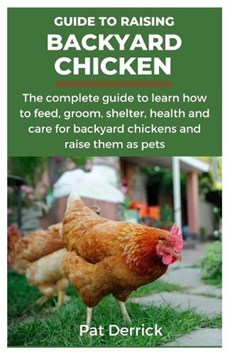 Guide to Raising Backyard Chicken: The complete guide to learn how to feed, groom, shelter, health and care for backyard chickens and raise them as pe