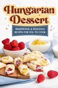 Hungarian Dessert: Traditional and Delicious Recipes for You to Cook: Hungarian Cuisine | Toby Cook | 