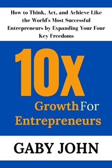 10x Growth for Entrepreneurs: How to Think, Act, and Achieve Like the World's Most Successful Entrepreneurs by Expanding Your Four Key Freedoms